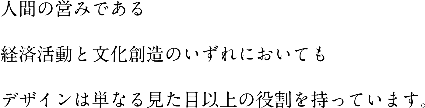 人間の営みである 経済活動と文化創造のいずれにおいても デザインは単なる見た目以上の役割を持っています。